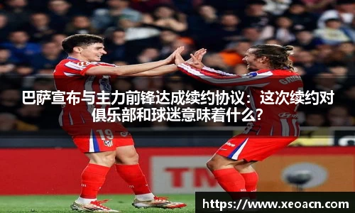 巴萨宣布与主力前锋达成续约协议：这次续约对俱乐部和球迷意味着什么？