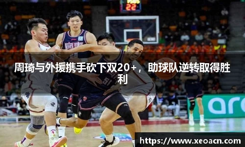 周琦与外援携手砍下双20+，助球队逆转取得胜利